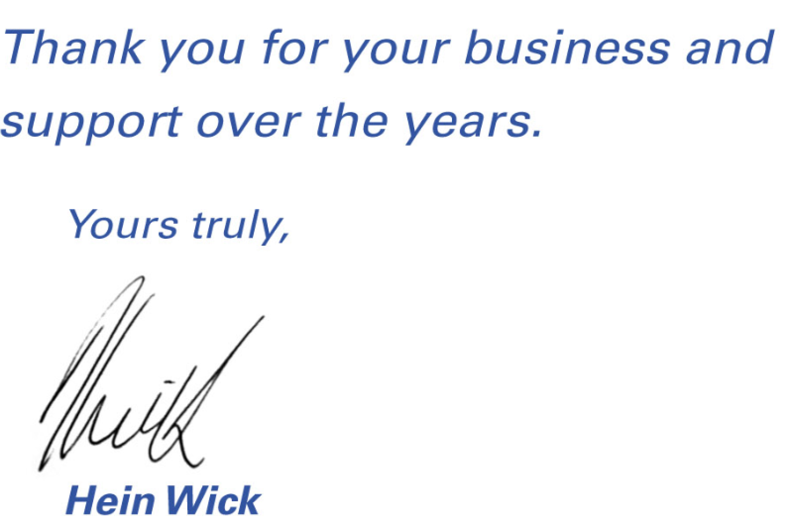 Thank you for your business and support over the years.Yours truly,Hein Wick
